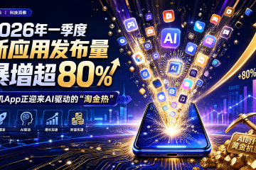 2026年一季度新应用发布量暴增超80%，手机App正迎来AI驱动的“淘金热”